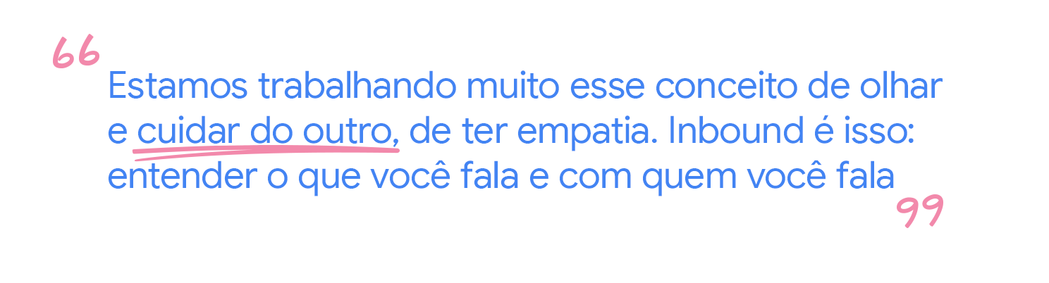 Estamos trabalhando muito esse conceito de olhar e cuidar do
outro, de ter empatia. Inbound é isso: entender o que você fala e com quem
você fala